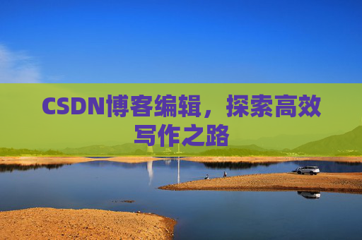 CSDN博客编辑,探索高效写作之路 CSDN博客编辑,探索高效写作之路